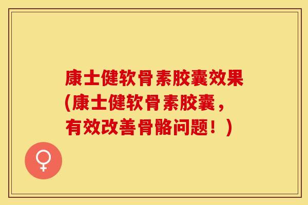 康士健软骨素胶囊效果(康士健软骨素胶囊，有效改善骨骼问题！)