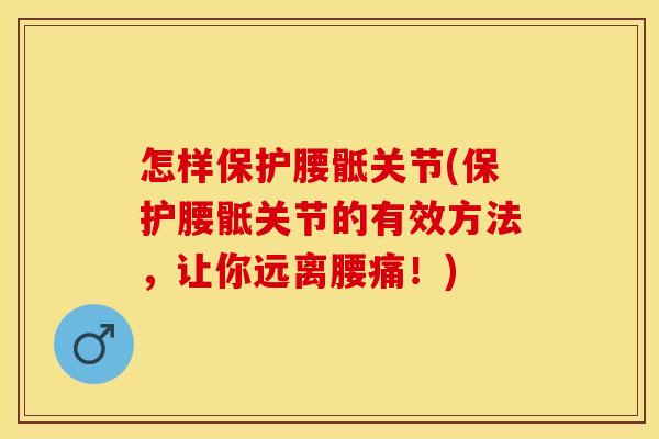 怎样保护腰骶关节(保护腰骶关节的有效方法，让你远离腰痛！)
