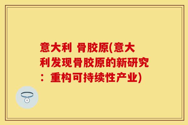 意大利 骨胶原(意大利发现骨胶原的新研究：重构可持续性产业)