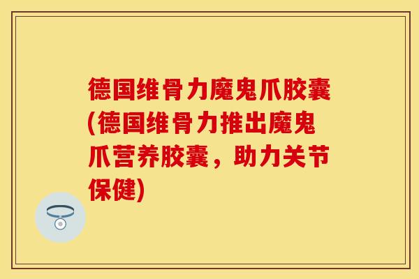 德国维骨力魔鬼爪胶囊(德国维骨力推出魔鬼爪营养胶囊，助力关节保健)