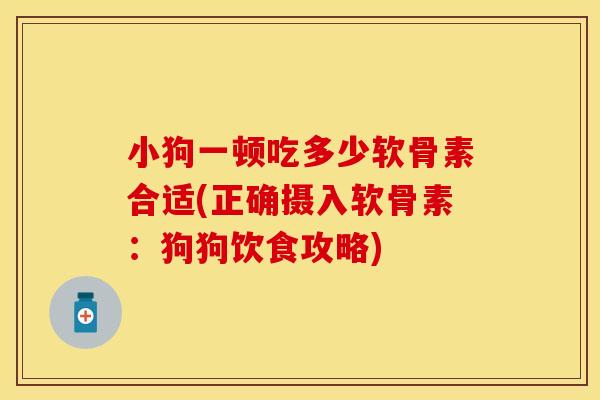 小狗一顿吃多少软骨素合适(正确摄入软骨素：狗狗饮食攻略)