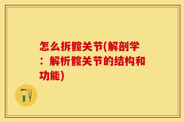 怎么拆髋关节(解剖学：解析髋关节的结构和功能)