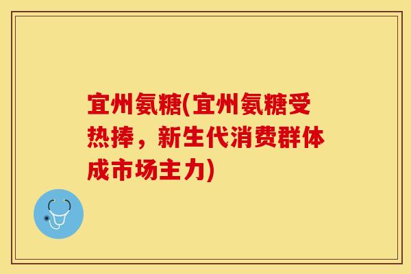 宜州氨糖(宜州氨糖受热捧，新生代消费群体成市场主力)