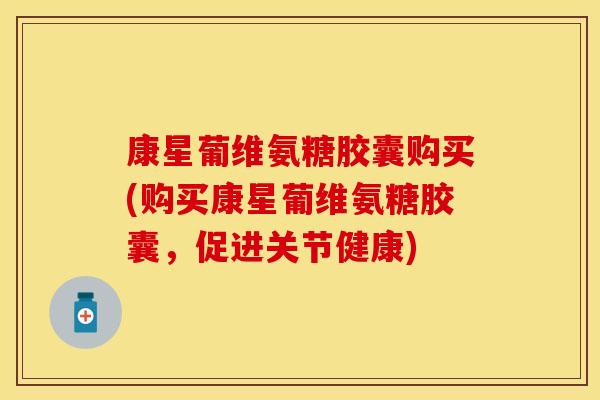 康星葡维氨糖胶囊购买(购买康星葡维氨糖胶囊，促进关节健康)