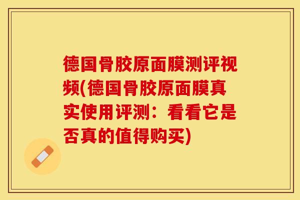 德国骨胶原面膜测评视频(德国骨胶原面膜真实使用评测：看看它是否真的值得购买)