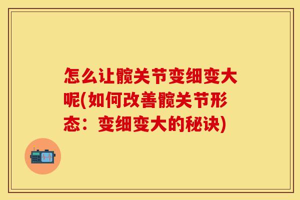 怎么让髋关节变细变大呢(如何改善髋关节形态：变细变大的秘诀)