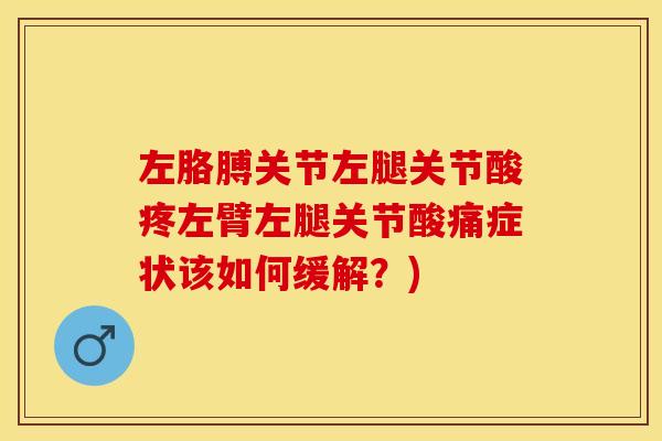 左胳膊关节左腿关节酸疼左臂左腿关节酸痛症状该如何缓解？)