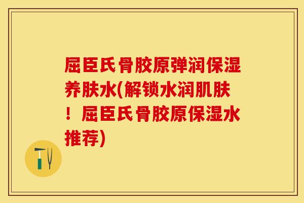 屈臣氏骨胶原弹润保湿养肤水(解锁水润肌肤！屈臣氏骨胶原保湿水推荐)