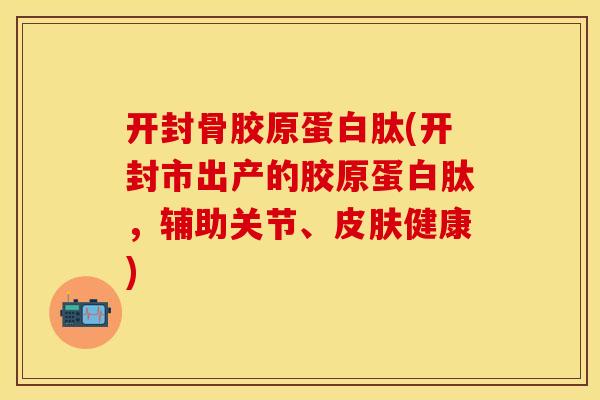 开封骨胶原蛋白肽(开封市出产的胶原蛋白肽，辅助关节、皮肤健康)
