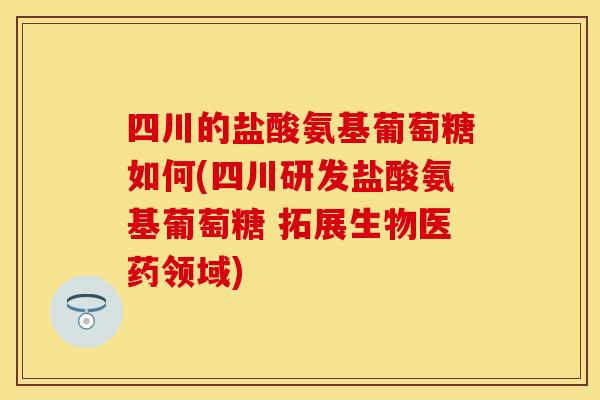 四川的盐酸氨基葡萄糖如何(四川研发盐酸氨基葡萄糖 拓展生物医药领域) 四川的盐酸氨基葡萄糖如何(四川研发盐酸氨基葡萄糖 拓展生物医药领域)