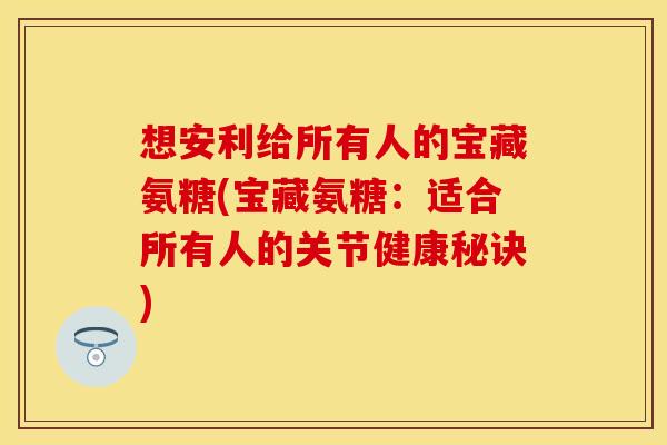 想安利给所有人的宝藏氨糖(宝藏氨糖：适合所有人的关节健康秘诀)