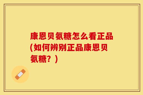 康恩贝氨糖怎么看正品(如何辨别正品康恩贝氨糖？)