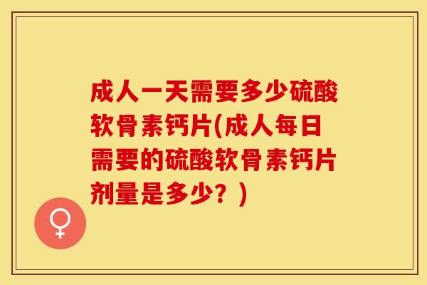 成人一天需要多少硫酸软骨素钙片(成人每日需要的硫酸软骨素钙片剂量是多少？)