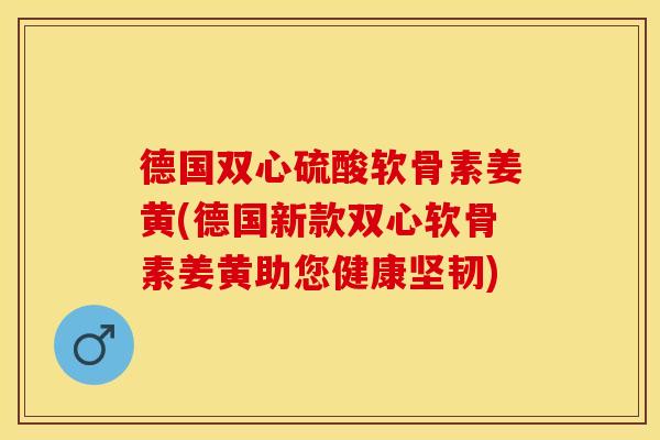 德国双心硫酸软骨素姜黄(德国新款双心软骨素姜黄助您健康坚韧)