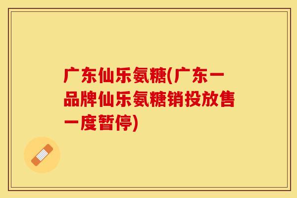 广东仙乐氨糖(广东一品牌仙乐氨糖销投放售一度暂停)
