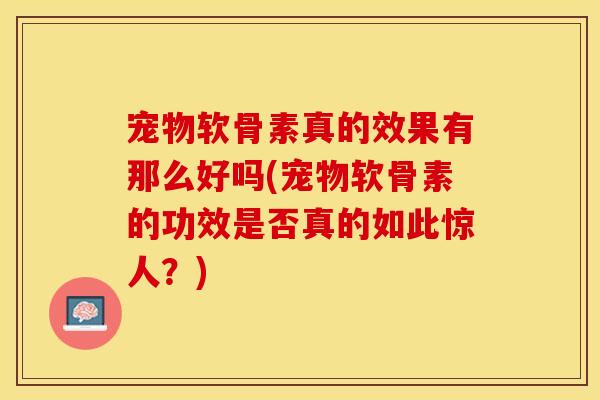 宠物软骨素真的效果有那么好吗(宠物软骨素的功效是否真的如此惊人？)