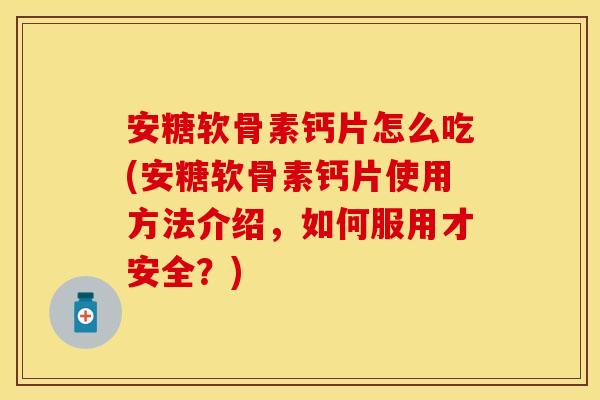 安糖软骨素钙片怎么吃(安糖软骨素钙片使用方法介绍，如何服用才安全？)