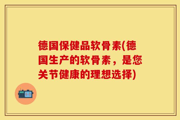 德国保健品软骨素(德国生产的软骨素,是您关节健康的理想选择) 德国保健品软骨素(德国生产的软骨素,是您关节健康的理想选择)
