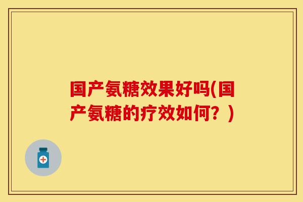 国产氨糖效果好吗(国产氨糖的疗效如何？)