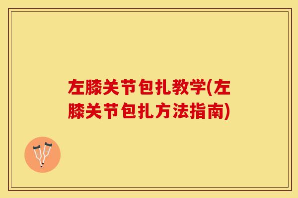 左膝关节包扎教学(左膝关节包扎方法指南)