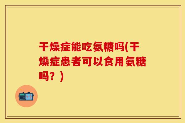 干燥症能吃氨糖吗(干燥症患者可以食用氨糖吗？)