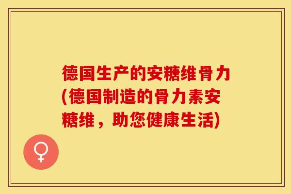 德国生产的安糖维骨力(德国制造的骨力素安糖维,助您健康生活) 德国生产的安糖维骨力(德国制造的骨力素安糖维,助您健康生活)
