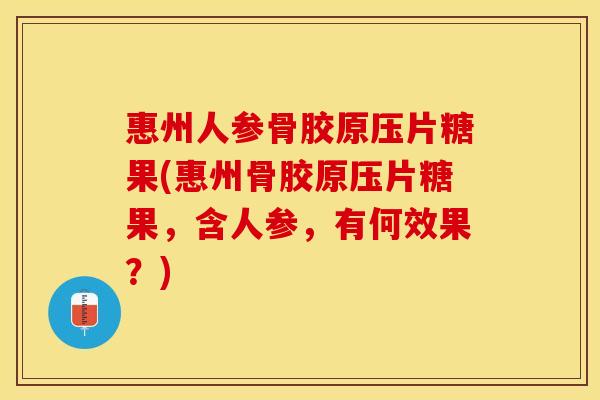 惠州人参骨胶原压片糖果(惠州骨胶原压片糖果，含人参，有何效果？)
