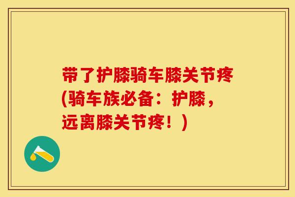 带了护膝骑车膝关节疼(骑车族必备：护膝，远离膝关节疼！)