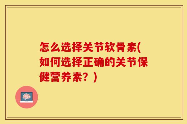 怎么选择关节软骨素(如何选择正确的关节保健营养素？)