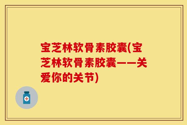 宝芝林软骨素胶囊(宝芝林软骨素胶囊——关爱你的关节)
