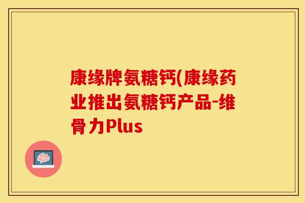 康缘牌氨糖钙(康缘药业推出氨糖钙产品-维骨力Plus