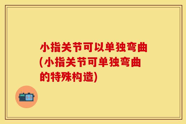 小指关节可以单独弯曲(小指关节可单独弯曲的特殊构造)