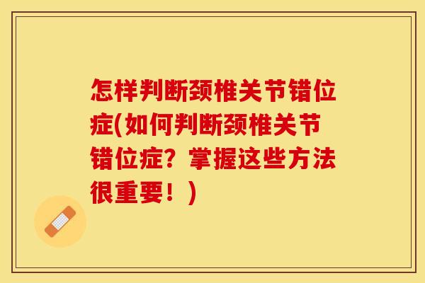 怎样判断颈椎关节错位症(如何判断颈椎关节错位症？掌握这些方法很重要！)