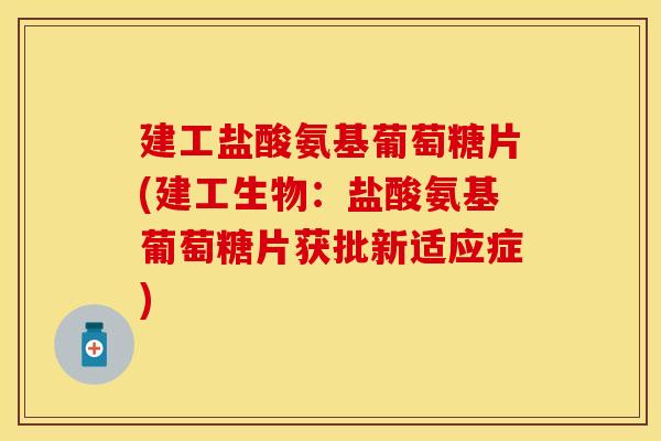 建工盐酸氨基葡萄糖片(建工生物:盐酸氨基葡萄糖片获批新适应症) 建工盐酸氨基葡萄糖片(建工生物:盐酸氨基葡萄糖片获批新适应症)