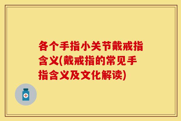 各个手指小关节戴戒指含义(戴戒指的常见手指含义及文化解读) 各个手指小关节戴戒指含义(戴戒指的常见手指含义及文化解读)