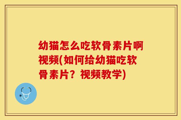 幼猫怎么吃软骨素片啊视频(如何给幼猫吃软骨素片？视频教学)