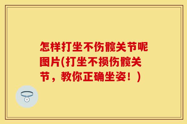 怎样打坐不伤髋关节呢图片(打坐不损伤髋关节,教你正确坐姿!) 怎样打坐不伤髋关节呢图片(打坐不损伤髋关节,教你正确坐姿!)