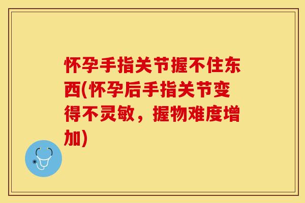 怀孕手指关节握不住东西(怀孕后手指关节变得不灵敏，握物难度增加)