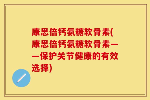 康思倍钙氨糖软骨素(康思倍钙氨糖软骨素——保护关节健康的有效选择)