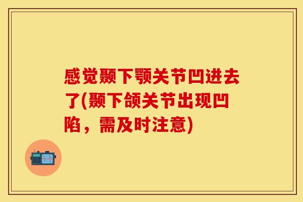 感觉颞下颚关节凹进去了(颞下颌关节出现凹陷，需及时注意)