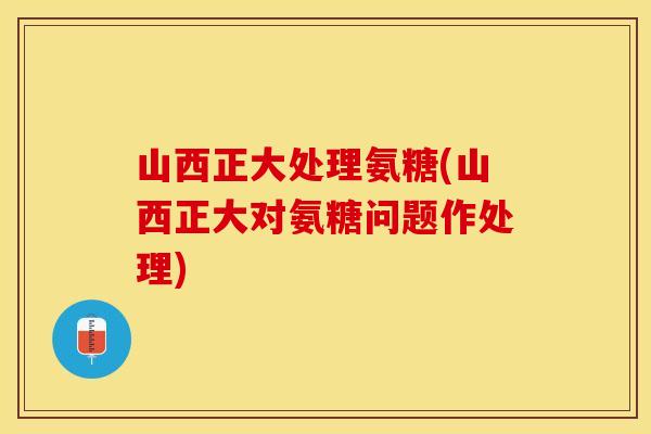 山西正大处理氨糖(山西正大对氨糖问题作处理)