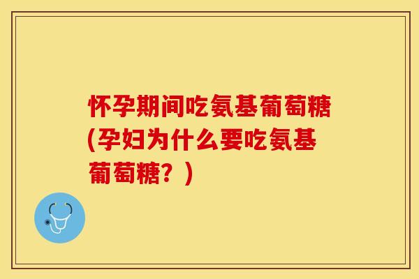 怀孕期间吃氨基葡萄糖(孕妇为什么要吃氨基葡萄糖？)
