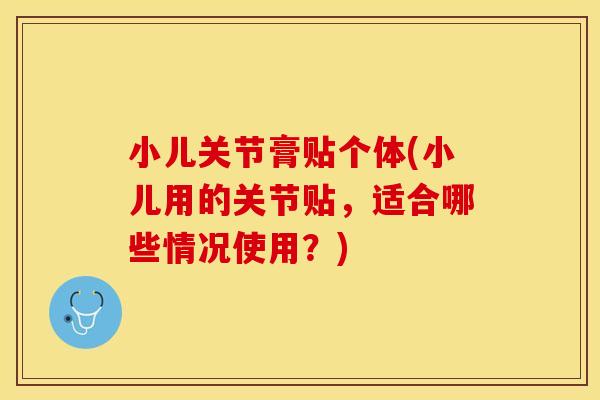 小儿关节膏贴个体(小儿用的关节贴，适合哪些情况使用？)