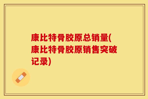 康比特骨胶原总销量(康比特骨胶原销售突破记录)