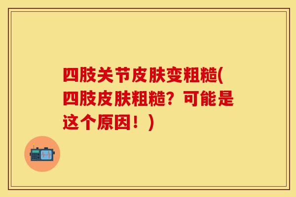四肢关节皮肤变粗糙(四肢皮肤粗糙？可能是这个原因！)