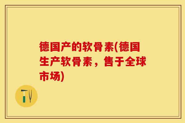 德国产的软骨素(德国生产软骨素，售于全球市场)
