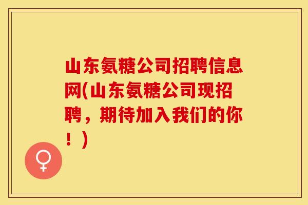 山东氨糖公司招聘信息网(山东氨糖公司现招聘，期待加入我们的你！)