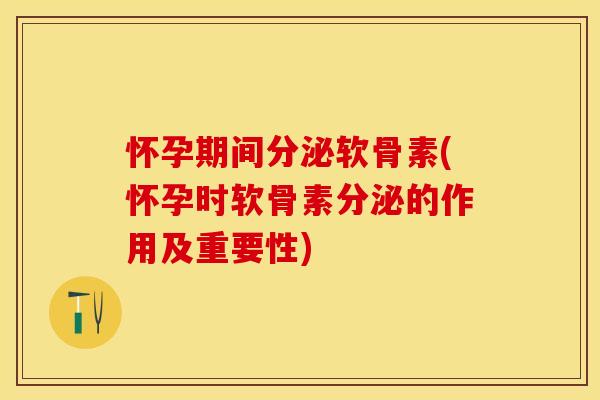 怀孕期间分泌软骨素(怀孕时软骨素分泌的作用及重要性)