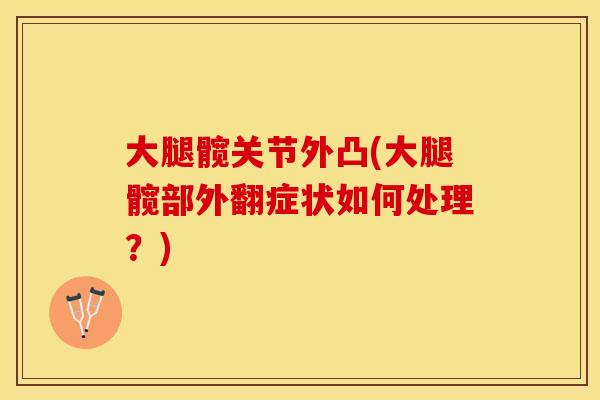 大腿髋关节外凸(大腿髋部外翻症状如何处理?) 大腿髋关节外凸(大腿髋部外翻症状如何处理?)