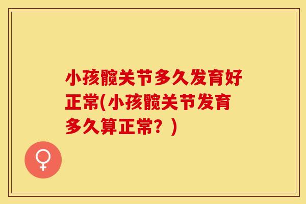 小孩髋关节多久发育好正常(小孩髋关节发育多久算正常？)